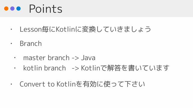 Points
• Lesson毎にKotlinに変換していきましょう
• Branch
• master branch -> Java
• kotlin branch -> Kotlinで解答を書いています
• Convert to Kotlinを有効に使って下さい
