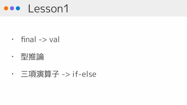 Lesson1
• ﬁnal -> val
• 型推論
• 三項演算子 -> if-else
