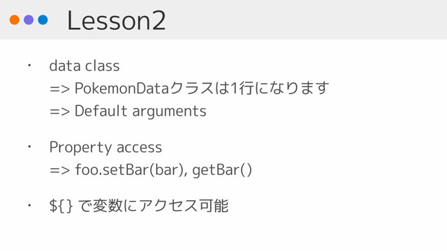 Lesson2
• data class 
=> PokemonDataクラスは1行になります 
=> Default arguments
• Property access  
=> foo.setBar(bar), getBar()
• ${} で変数にアクセス可能
