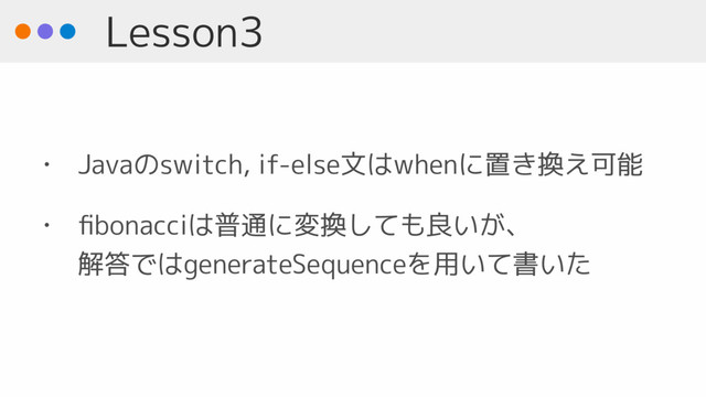 Lesson3
• Javaのswitch, if-else文はwhenに置き換え可能
• ﬁbonacciは普通に変換しても良いが、 
解答ではgenerateSequenceを用いて書いた
