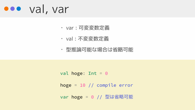 val, var
• var : 可変変数定義
• val : 不変変数定義
• 型推論可能な場合は省略可能
val hoge: Int = 0
hoge = 10 // compile error
var hoge = 0 // ܕ͸লུՄೳ
