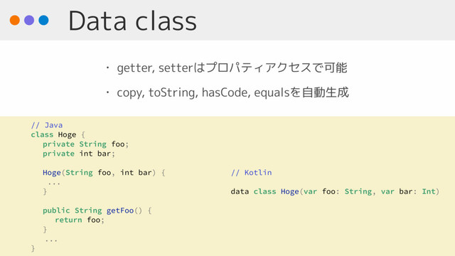 Data class
• getter, setterはプロパティアクセスで可能
• copy, toString, hasCode, equalsを自動生成
// Java
class Hoge {
private String foo;
private int bar;
Hoge(String foo, int bar) {
...
}
public String getFoo() {
return foo;
}
...
}
// Kotlin
data class Hoge(var foo: String, var bar: Int)
