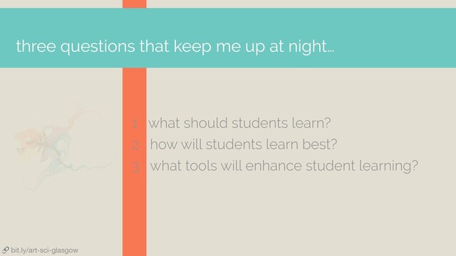  bit.ly/art-sci-glasgow
three questions that keep me up at night…
1 what should students learn?
2 how will students learn best?
3 what tools will enhance student learning?
