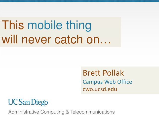 This mobile thing
will never catch on…
Brett Pollak
Campus Web Office
cwo.ucsd.edu
