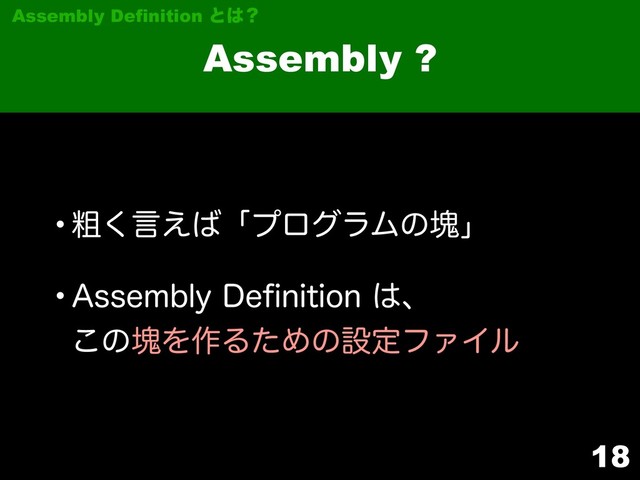 18
Assembly ?
Assembly Definition ͱ͸ʁ
wૈ͘ݴ͑͹ʮϓϩάϥϜͷմʯ
w"TTFNCMZ%FpOJUJPO͸ɺ 
͜ͷմΛ࡞ΔͨΊͷઃఆϑΝΠϧ
