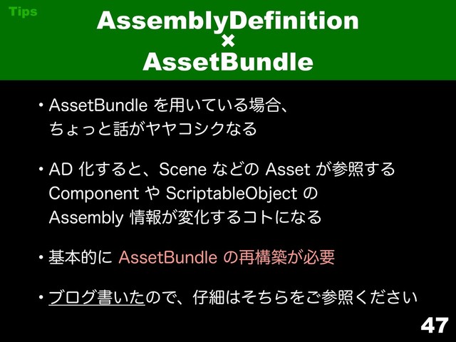 47
AssemblyDefinition
×
AssetBundle
Tips
w"TTFU#VOEMFΛ༻͍͍ͯΔ৔߹ɺ 
ͪΐͬͱ࿩͕ϠϠίγΫͳΔ
w"%Խ͢Δͱɺ4DFOFͳͲͷ"TTFU͕ࢀর͢Δ 
$PNQPOFOU΍4DSJQUBCMF0CKFDUͷ 
"TTFNCMZ৘ใ͕มԽ͢ΔίτʹͳΔ
wجຊతʹ"TTFU#VOEMFͷ࠶ߏங͕ඞཁ
wϒϩάॻ͍ͨͷͰɺ࢔ࡉ͸ͦͪΒΛ͝ࢀর͍ͩ͘͞
