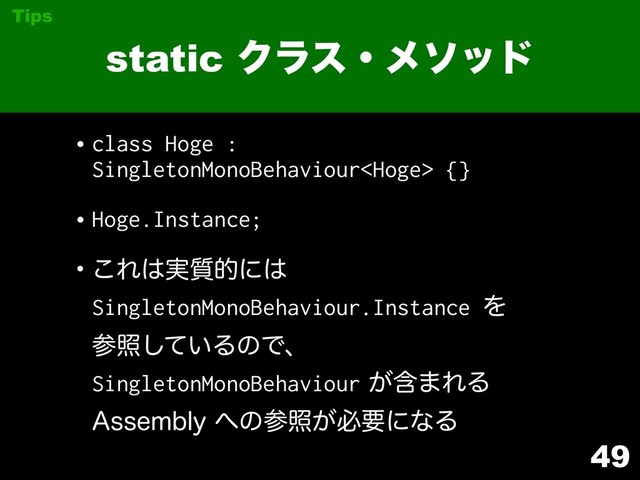 •class Hoge :
SingletonMonoBehaviour {}
•Hoge.Instance;
w͜Ε͸࣮࣭తʹ͸
SingletonMonoBehaviour.Instance Λ 
ࢀর͍ͯ͠ΔͷͰɺ 
SingletonMonoBehaviourؚ͕·ΕΔ 
"TTFNCMZ΁ͷࢀর͕ඞཁʹͳΔ
49
static Ϋϥεɾϝιου
Tips
