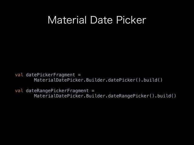 .BUFSJBM%BUF1JDLFS
val datePickerFragment =
MaterialDatePicker.Builder.datePicker().build()
val dateRangePickerFragment =
MaterialDatePicker.Builder.dateRangePicker().build()
