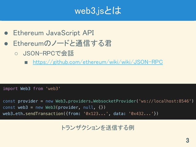 web3.jsとは 
● Ethereum JavaScript API 
● Ethereumのノードと通信する君 
○ JSON-RPCで会話 
■ https://github.com/ethereum/wiki/wiki/JSON-RPC 
3 
トランザクションを送信する例 
