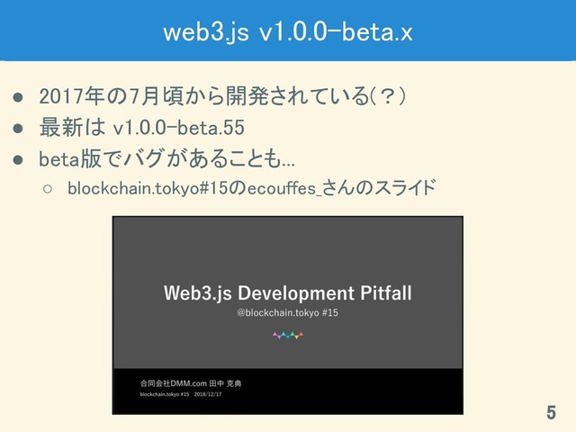 web3.js v1.0.0-beta.x 
● 2017年の7月頃から開発されている(？) 
● 最新は v1.0.0-beta.55 
● beta版でバグがあることも... 
○ blockchain.tokyo#15のecouffes_さんのスライド 
5 
