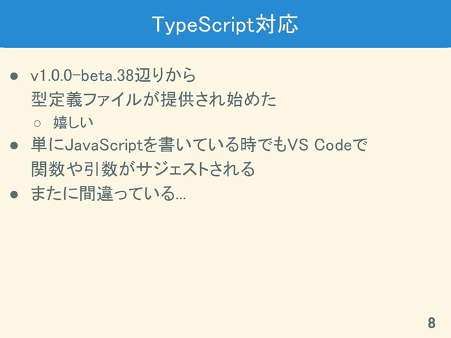 TypeScript対応 
● v1.0.0-beta.38辺りから 
型定義ファイルが提供され始めた 
○ 嬉しい 
● 単にJavaScriptを書いている時でもVS Codeで 
関数や引数がサジェストされる 
● またに間違っている... 
8 
