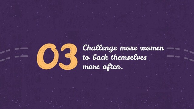 03Challenge more women
to back themselves
more often.
