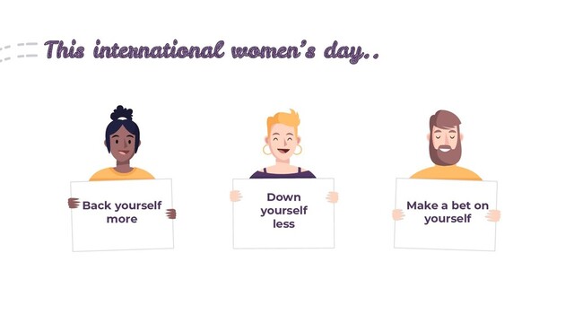 This international women’s day..
Back yourself
more
Down
yourself
less
Make a bet on
yourself
