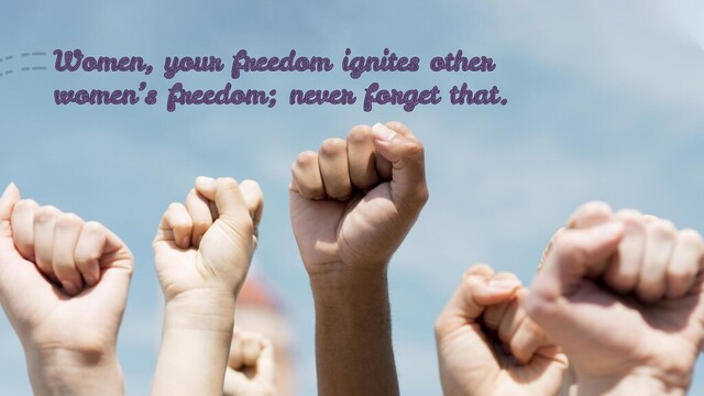 Women, your freedom ignites other
women’s freedom; never forget that.
