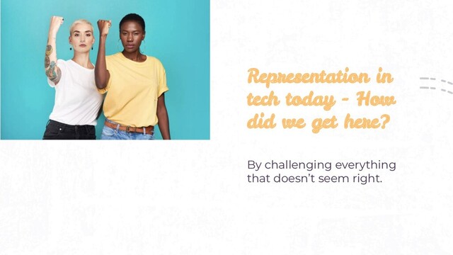 Representation in
tech today - How
did we get here?
By challenging everything
that doesn’t seem right.

