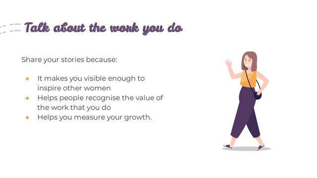 Talk about the work you do
Share your stories because:
● It makes you visible enough to
inspire other women
● Helps people recognise the value of
the work that you do
● Helps you measure your growth.
