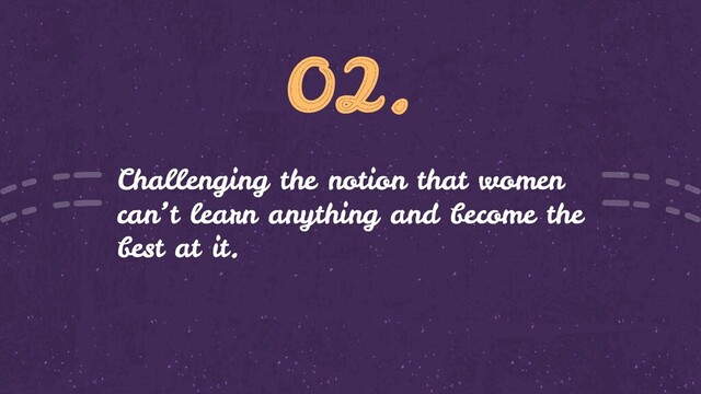 02.
Challenging the notion that women
can’t learn anything and become the
best at it.
