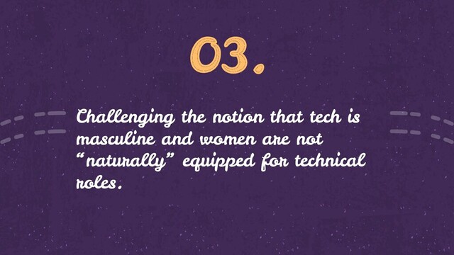 03.
Challenging the notion that tech is
masculine and women are not
“naturally” equipped for technical
roles.
