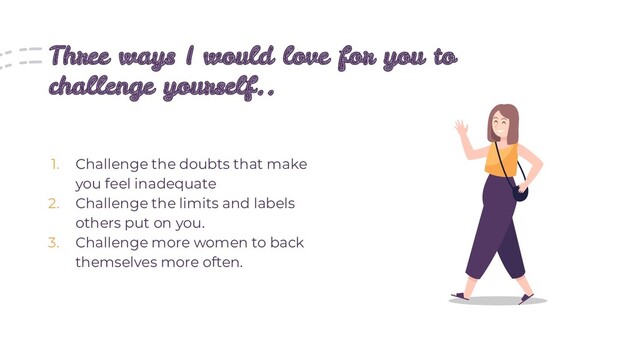 Three ways I would love for you to
challenge yourself..
1. Challenge the doubts that make
you feel inadequate
2. Challenge the limits and labels
others put on you.
3. Challenge more women to back
themselves more often.
