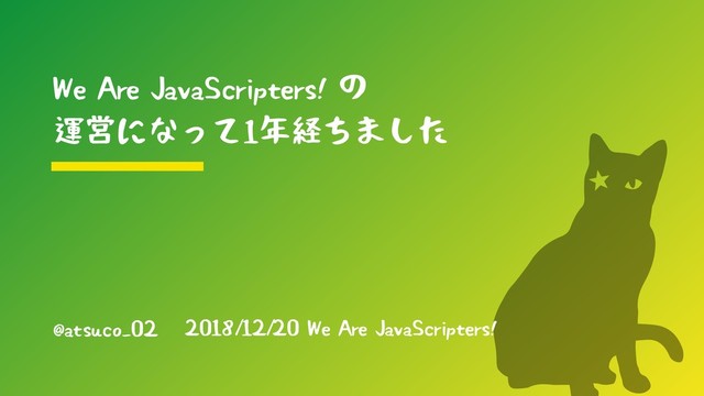 @atsuco_02
We Are JavaScripters! の
運営になって1年経ちました
2018/12/20 We Are JavaScripters!
