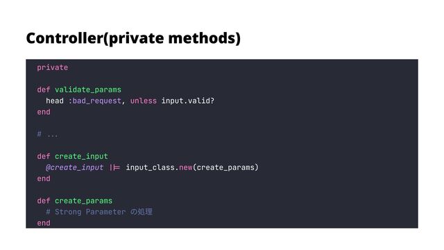 Controller(private methods)
private


def
unless
end


def
||= new
end


def
end
head , input.valid?

input_class. (create_params)

validate_params

create_input

create_params

:bad_request
@create_input
# ...


# Strong Parameter の処理

