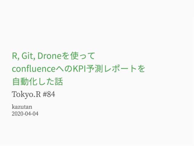 R, Git, Droneを使って
confluenceへのKPI予測レポートを
自動化した話
Tokyo.R #84
kazutan
2020-04-04
