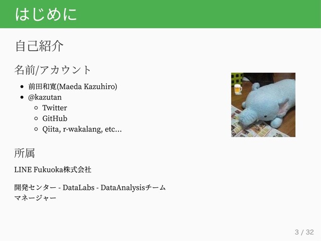 はじめに
自己紹介
名前/アカウント
前田和寛(Maeda Kazuhiro)
@kazutan
Twitter
GitHub
Qiita, r-wakalang, etc...
所属
LINE Fukuoka株式会社
開発センター - DataLabs - DataAnalysisチーム
マネージャー
3 / 32
