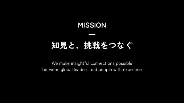MISSION
4
知見と、挑戦をつなぐ
We make insightful connections possible
between global leaders and people with expertise
