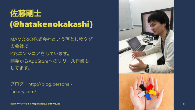 ࠤ౻߶࢜
(@hatakenokakashi)
MAMORIOגࣜձࣾͱ͍͏མͱ͠෺λά
ͷձࣾͰ
iOSΤϯδχΞΛ͍ͯ͠·͢ɻ
։ൃ͔ΒAppStore΁ͷϦϦʔε࡞ۀ΋
ͯ͠·͢ɻ
ϒϩάɿhttp://blog.personal-
factory.com/
Swift αʔόʔαΠυ Vaporͷ࢝Ίํ 2017/8/29 2
