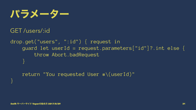 ύϥϝʔλʔ
GET /users/:id
drop.get("users", ":id") { request in
guard let userId = request.parameters["id"]?.int else {
throw Abort.badRequest
}
return "You requested User #\(userId)"
}
Swift αʔόʔαΠυ Vaporͷ࢝Ίํ 2017/8/29 31
