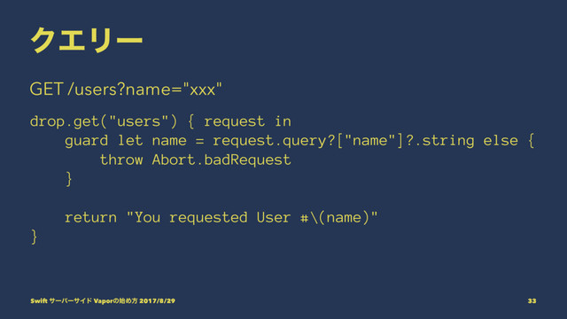 ΫΤϦʔ
GET /users?name="xxx"
drop.get("users") { request in
guard let name = request.query?["name"]?.string else {
throw Abort.badRequest
}
return "You requested User #\(name)"
}
Swift αʔόʔαΠυ Vaporͷ࢝Ίํ 2017/8/29 33
