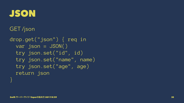 JSON
GET /json
drop.get("json") { req in
var json = JSON()
try json.set("id", id)
try json.set("name", name)
try json.set("age", age)
return json
}
Swift αʔόʔαΠυ Vaporͷ࢝Ίํ 2017/8/29 35
