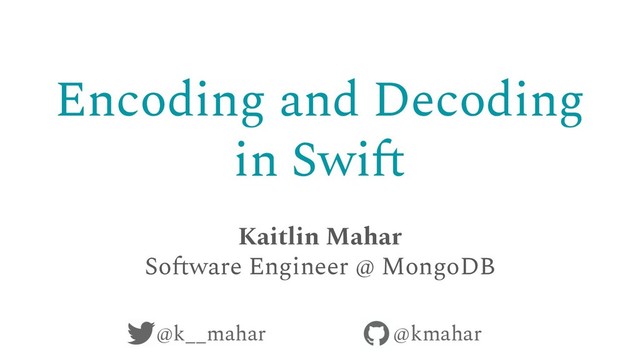Encoding and Decoding
in Swift
Kaitlin Mahar
Software Engineer @ MongoDB
@k__mahar @kmahar
