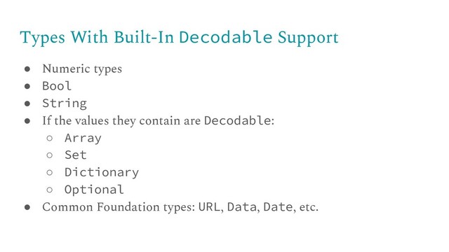 Types With Built-In Decodable Support
● Numeric types
● Bool
● String
● If the values they contain are Decodable:
○ Array
○ Set
○ Dictionary
○ Optional
● Common Foundation types: URL, Data, Date, etc.

