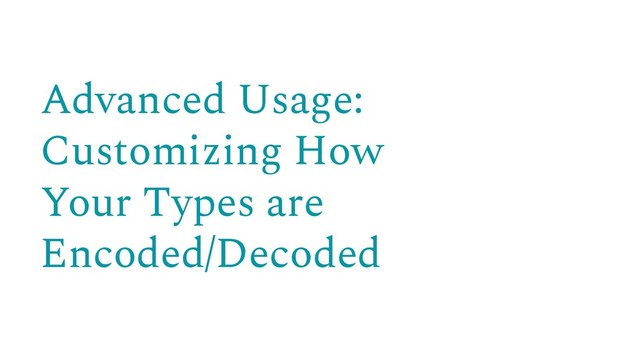 Advanced Usage:
Customizing How
Your Types are
Encoded/Decoded
