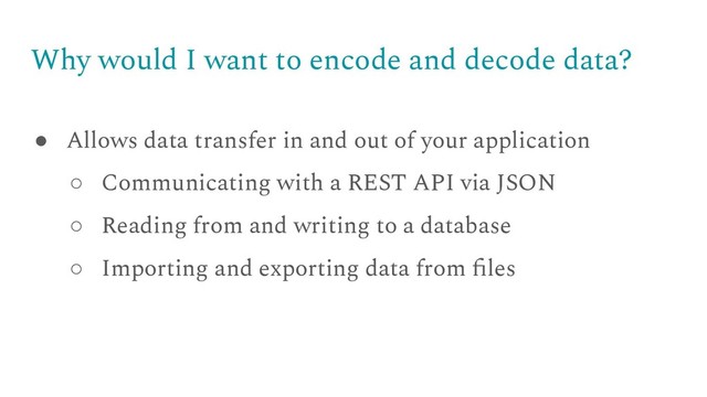 Why would I want to encode and decode data?
● Allows data transfer in and out of your application
○ Communicating with a REST API via JSON
○ Reading from and writing to a database
○ Importing and exporting data from ﬁles
