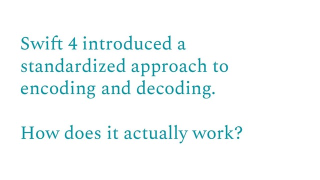 Swift 4 introduced a
standardized approach to
encoding and decoding.
How does it actually work?
