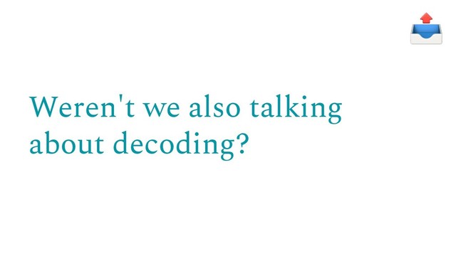 Weren't we also talking
about decoding?
