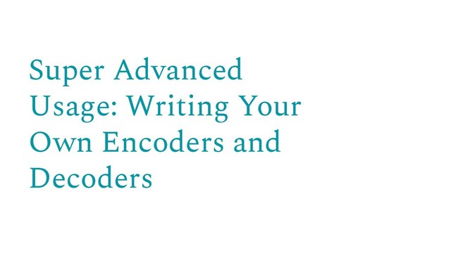 Super Advanced
Usage: Writing Your
Own Encoders and
Decoders
