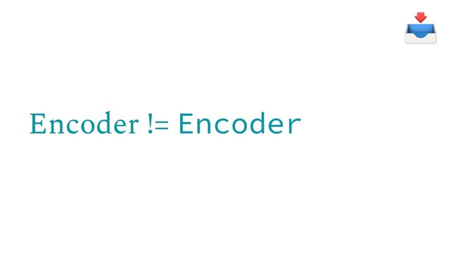Encoder != Encoder
