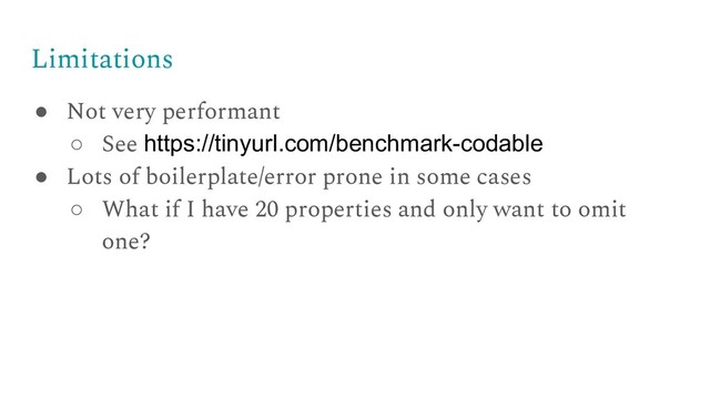 Limitations
● Not very performant
○ See https://tinyurl.com/benchmark-codable
● Lots of boilerplate/error prone in some cases
○ What if I have 20 properties and only want to omit
one?
