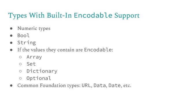 Types With Built-In Encodable Support
● Numeric types
● Bool
● String
● If the values they contain are Encodable:
○ Array
○ Set
○ Dictionary
○ Optional
● Common Foundation types: URL, Data, Date, etc.
