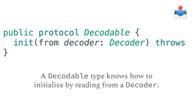 A Decodable type knows how to
initialize by reading from a Decoder.
