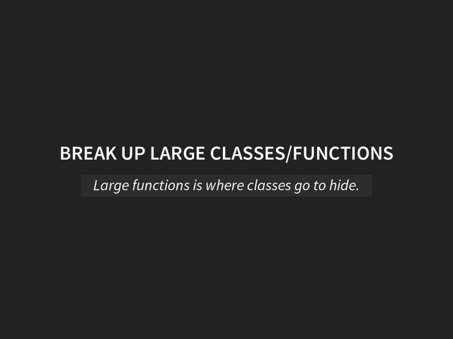 BREAK UP LARGE CLASSES/FUNCTIONS
Large functions is where classes go to hide.
