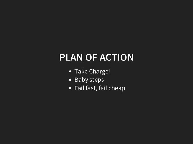 PLAN OF ACTION
Take Charge!
Baby steps
Fail fast, fail cheap
