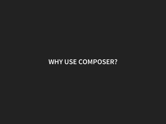 WHY USE COMPOSER?
