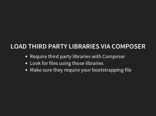 LOAD THIRD PARTY LIBRARIES VIA COMPOSER
Require third party libraries with Composer
Look for files using those libraries
Make sure they require your bootstrapping file
