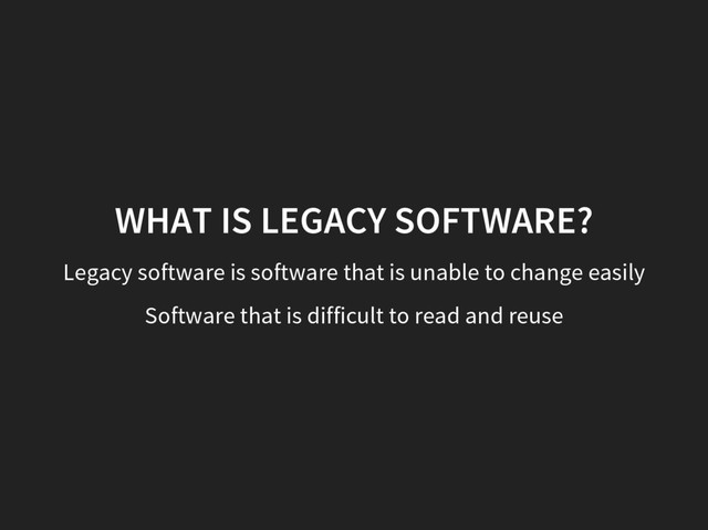 WHAT IS LEGACY SOFTWARE?
Legacy software is software that is unable to change easily
Software that is difficult to read and reuse
