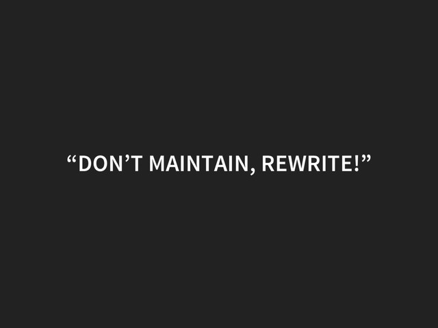 “DON’T MAINTAIN, REWRITE!”
