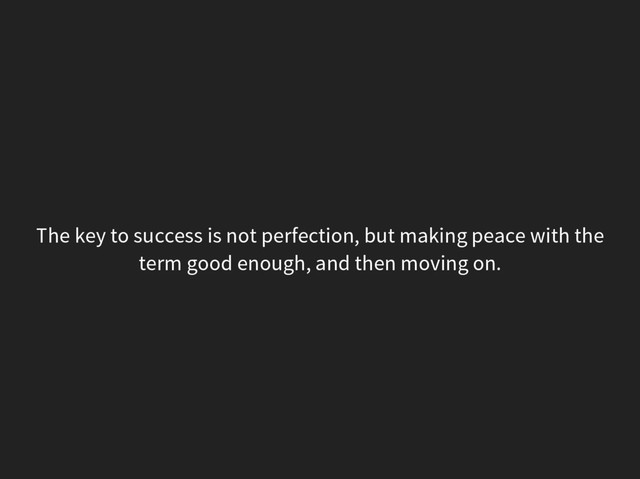 The key to success is not perfection, but making peace with the
term good enough, and then moving on.
